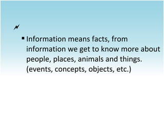 

 Information means facts, from
information we get to know more about
people, places, animals and things.
(events, concepts, objects, etc.)

 