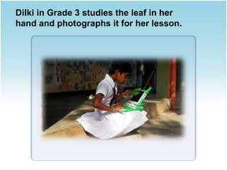 Dilki in Grade 3 studies the leaf in her
hand and photographs it for her lesson.

 