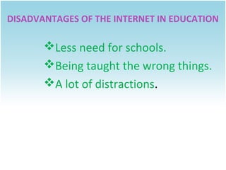 DISADVANTAGES OF THE INTERNET IN EDUCATION

Less need for schools.
Being taught the wrong things.
A lot of distractions.

 