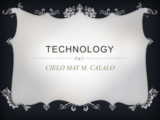 TECHNOLOGY 
CIELO MAY M. CALALO 
 