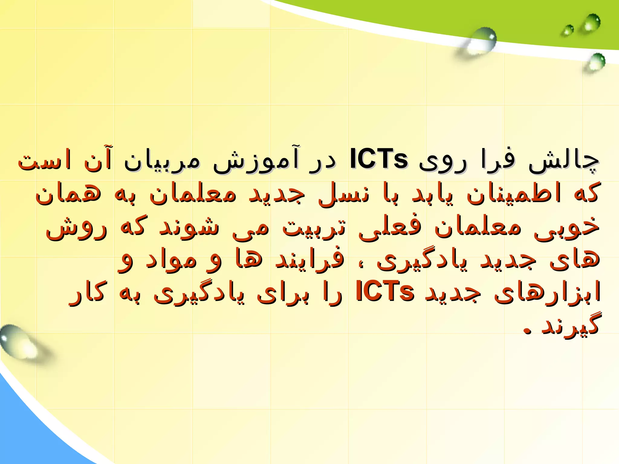 ددرر آآممووززشش ممررببییاانن آآنن ااسستت IICCTTss چچااللشش ففرراا رروویی 
ککهه ااططممیینناانن ییااببدد بباا ننسسلل ججددییدد ممععللمماانن ببهه ههمماانن 
خخووببیی ممععللمماانن ففععللیی تتررببییتت ممیی ششوونندد ککهه ررووشش 
ههاایی ججددییدد ییااددگگییرریی ،، ففرراایینندد ههاا وو مموواادد وو 
رراا ببرراایی ییااددگگییرریی ببهه ککاارر IICCTTss ااببززااررههاایی ججددییدد 
گگییررنندد .. 
 