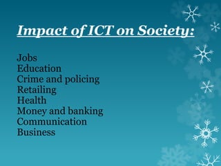 Impact of ICT on Society:
Jobs
Education
Crime and policing
Retailing
Health
Money and banking
Communication
Business
 