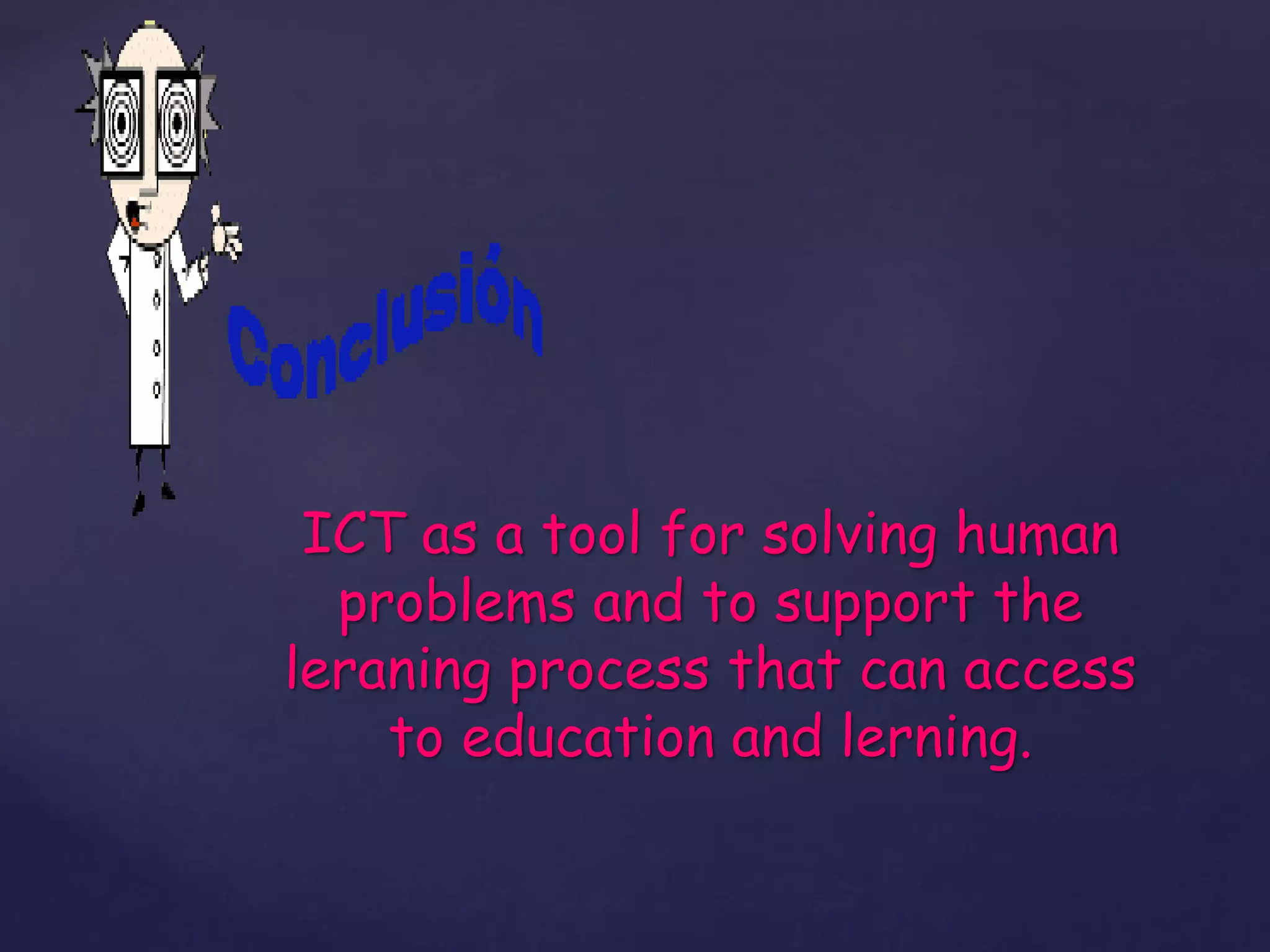 ICT as a tool for solving human
problems and to support the
leraning process that can access
to education and lerning.