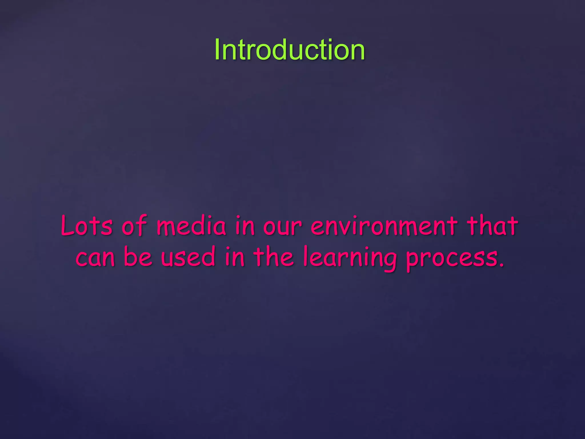 Introduction
Lots of media in our environment that
can be used in the learning process.