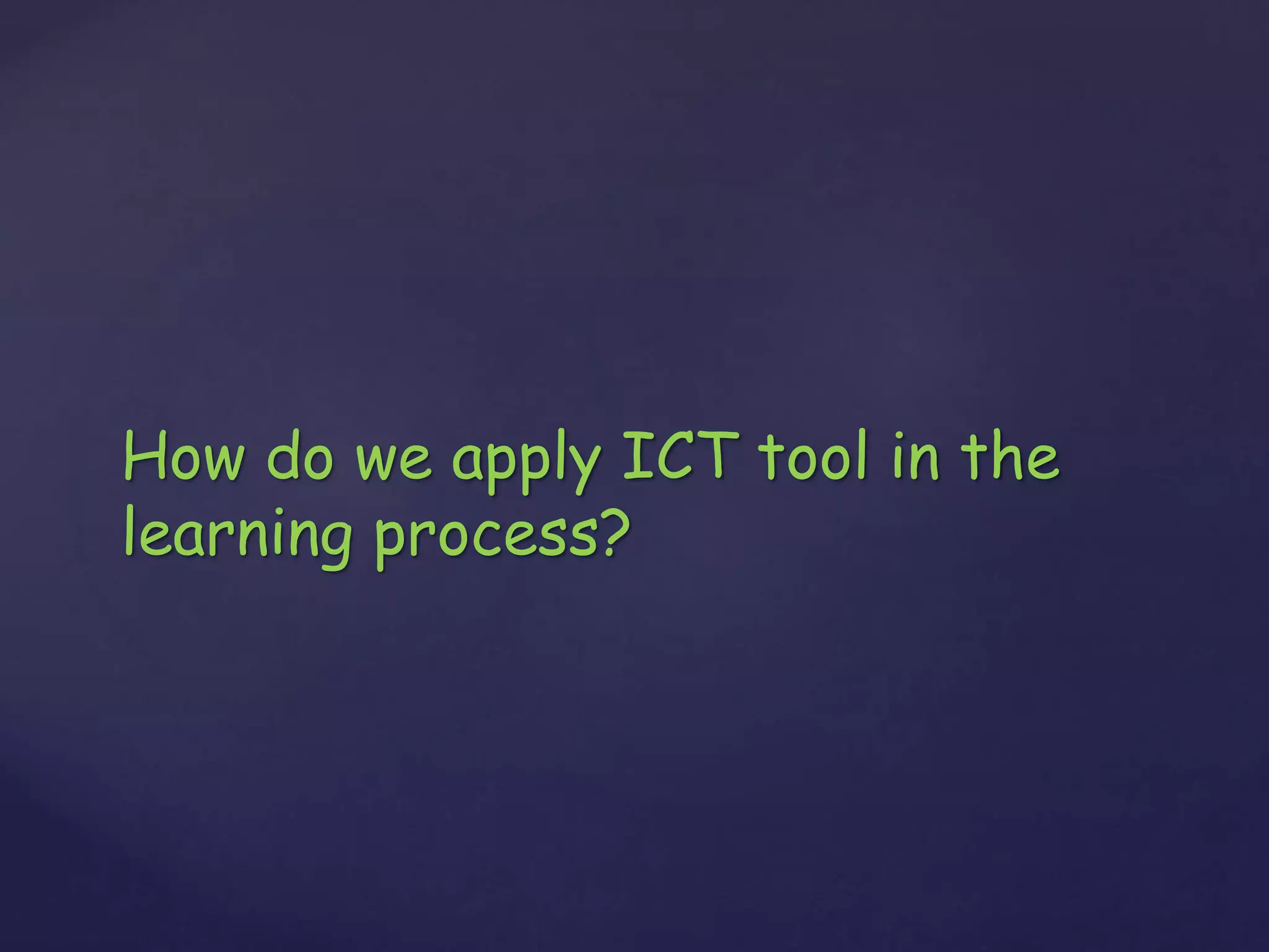 How do we apply ICT tool in the
learning process?