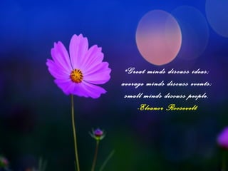 "Great minds discuss ideas;
average minds discuss events;
small minds discuss people.
-Eleanor Roosevelt
 