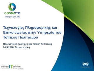Τεχνολογίες Πληροφορικής και
Επικοινωνίας στην Υπηρεσία του
Τοπικού Πολιτισμού
Πολιτιστικές Πολιτικές και Τοπική Ανάπτυξη
20.5.2016, Θεσσαλονίκη
 