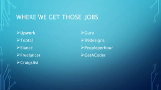WHERE WE GET THOSE JOBS
Upwork
Toptal
Elance
Freelancer
Craigslist
Guru
99designs
Peopleperhour
GetACoder
 