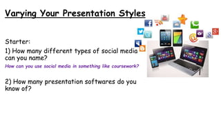 Starter:
1) How many different types of social media
can you name?
How can you use social media in something like coursework?
2) How many presentation softwares do you
know of?
Varying Your Presentation Styles
 