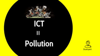 ICT
Pollution
=
Dushyant
 