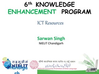 ICT Resources
6th KNOWLEDGE
ENHANCEMENT PROGRAM
&
Chandiga
Sarwan Singh
NIELIT Chandigarh
 