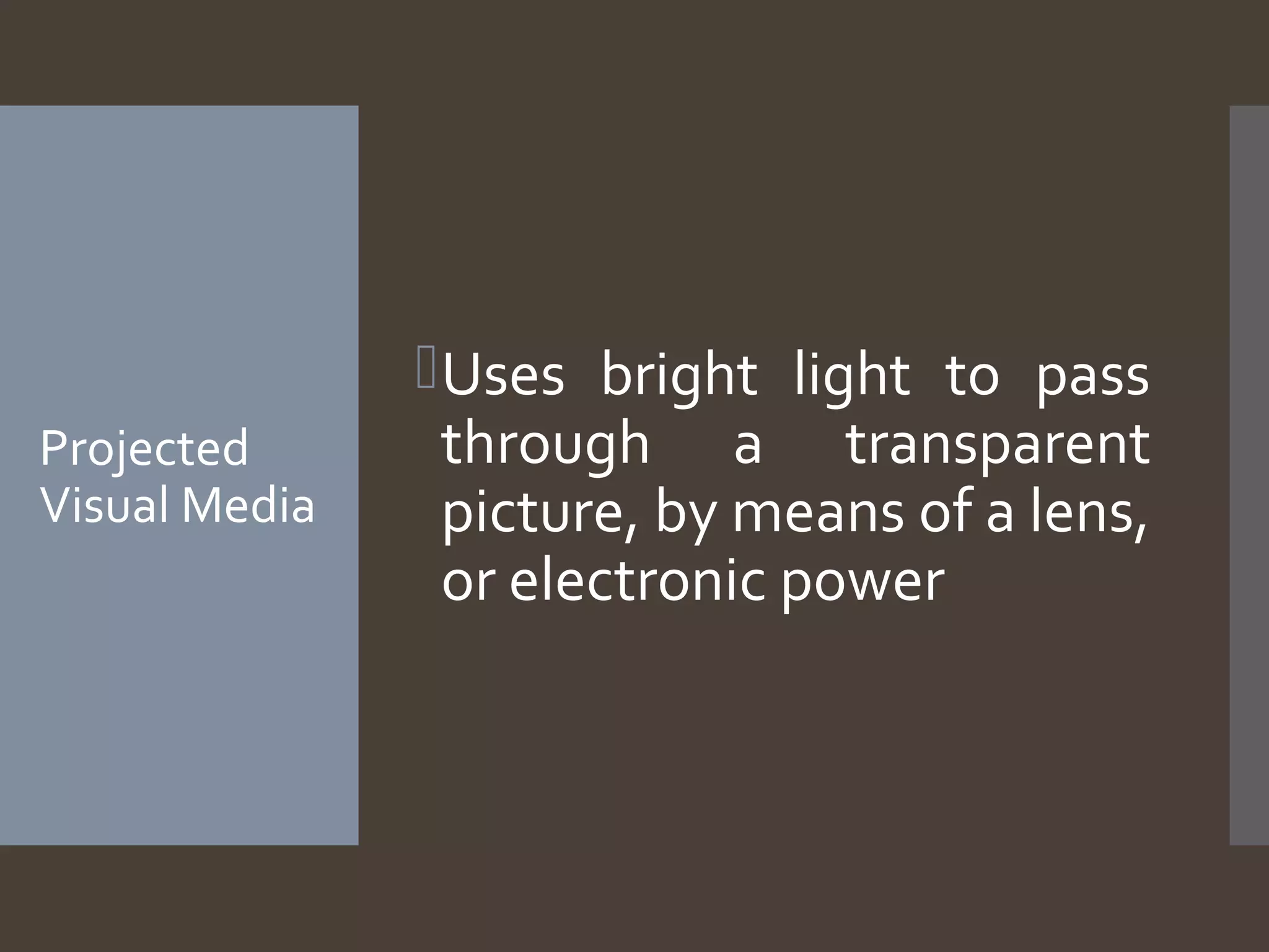 Projected
Visual Media
Uses bright light to pass
through a transparent
picture, by means of a lens,
or electronic power
 