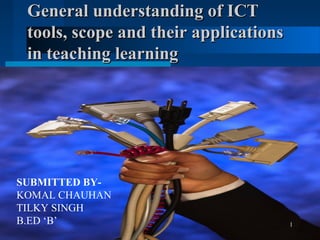 General understanding of ICTGeneral understanding of ICT
tools, scope and their applicationstools, scope and their applications
in teaching learningin teaching learning
1
SUBMITTED BY-
KOMAL CHAUHAN
TILKY SINGH
B.ED ‘B’
 