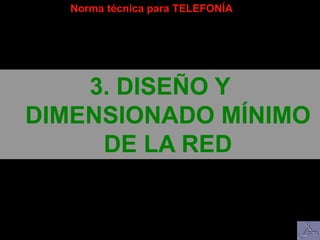 Norma técnica para TELEFONÍA
3. DISEÑO Y
DIMENSIONADO MÍNIMO
DE LA RED
 