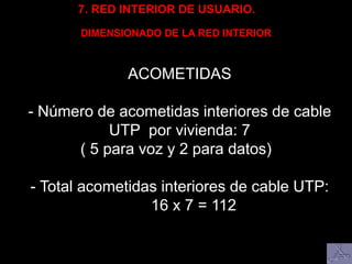 7. RED INTERIOR DE USUARIO.
DIMENSIONADO DE LA RED INTERIOR
ACOMETIDAS
- Número de acometidas interiores de cable
UTP por vivienda: 7
( 5 para voz y 2 para datos)
- Total acometidas interiores de cable UTP:
16 x 7 = 112
 