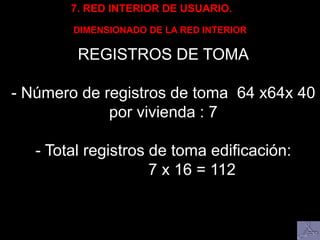 7. RED INTERIOR DE USUARIO.
DIMENSIONADO DE LA RED INTERIOR
REGISTROS DE TOMA
- Número de registros de toma 64 x64x 40
por vivienda : 7
- Total registros de toma edificación:
7 x 16 = 112
 