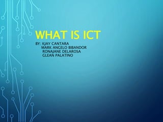 WHAT IS ICT
BY: KJAY CANTARA
MARK ANGELO BIBANDOR
RONAJANE DELAROSA
GLEAN PALATINO
 