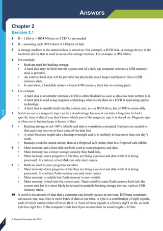 Answers
© Pearson Education Ltd 2010
ICT
4
Chapter 2
Exercise 2.1
1 D – 1 Gbyte = 1024 Mbytes so 2 CD-Rs are needed
2 D – ...