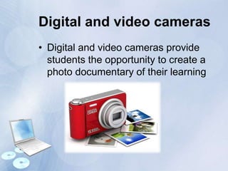 Digital and video cameras
• Digital and video cameras provide
students the opportunity to create a
photo documentary of their learning
 