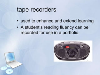 tape recorders
• used to enhance and extend learning
• A student’s reading fluency can be
recorded for use in a portfolio.
 