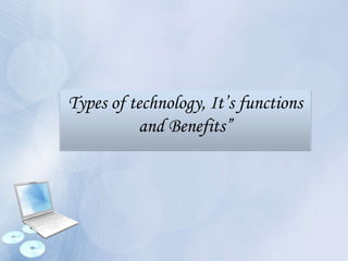 Types of technology, It’s functions
and Benefits”
 