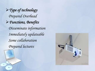 Type of technology
Prepared Overhead
Functions, Benefits
Disseminate information
Immediately updateable
Some collaboration
Prepared lectures
 