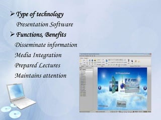 Type of technology
Presentation Software
Functions, Benefits
Disseminate information
Media Integration
Prepared Lectures
Maintains attention
 