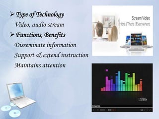 Type of Technology
Video, audio stream
Functions, Benefits
Disseminate information
Support & extend instruction
Maintains attention
 