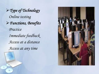 Type of Technology
Online testing
Functions, Benefits
Practice
Immediate feedback
Access at a distance
Access at any time
 