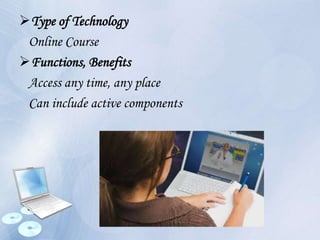 Type of Technology
Online Course
Functions, Benefits
Access any time, any place
Can include active components
 