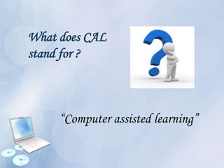 What does CAL
stand for ?
“Computer assisted learning”
 
