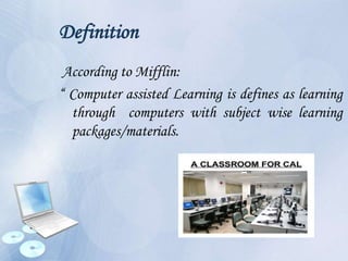 Definition
According to Mifflin:
“ Computer assisted Learning is defines as learning
through computers with subject wise learning
packages/materials.
 