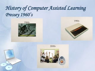 History of Computer Assisted Learning
Pressey 1960’s
 