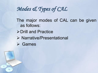 Modes & Types of CAL
The major modes of CAL can be given
as follows:
Drill and Practice
 Narrative/Presentational
 Games
 
