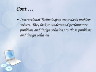 Cont.…
• Instructional Technologists are today's problem
solvers. They look to understand performance
problems and design solutions to those problems
and design solution
 