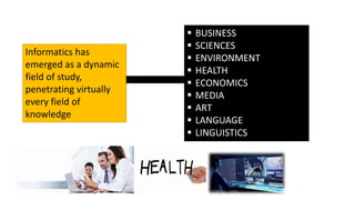  BUSINESS
 SCIENCES
 ENVIRONMENT
 HEALTH
 ECONOMICS
 MEDIA
 ART
 LANGUAGE
 LINGUISTICS
Informatics has
emerged as a dynamic
field of study,
penetrating virtually
every field of
knowledge
 