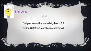 TRIVIA
Did you know that on a daily basis, 2.9
billion GOOGLE searches are executed.
 