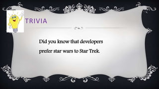 TRIVIA
Did you know that developers
prefer star wars to Star Trek.
 