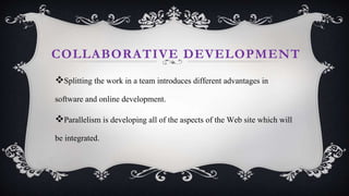 COLLABORATIVE DEVELOPMENT
Splitting the work in a team introduces different advantages in
software and online development.
Parallelism is developing all of the aspects of the Web site which will
be integrated.
 