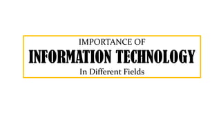 IMPORTANCE OF
INFORMATION TECHNOLOGY
In Different Fields
 