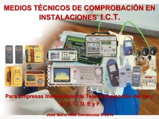 MEDIOS TÉCNICOS DE COMPROBACIÓN EN INSTALACIONES  I.C.T. Para Empresas Instaladoras de Telecomunicación del tipo: A, B, C, D, E y F José María Alba Carrascosa ® 2010  