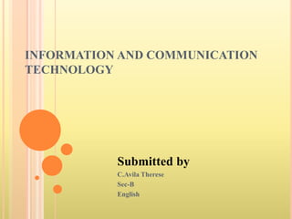 INFORMATION AND COMMUNICATION
TECHNOLOGY
Submitted by
C.Avila Therese
Sec-B
English
 