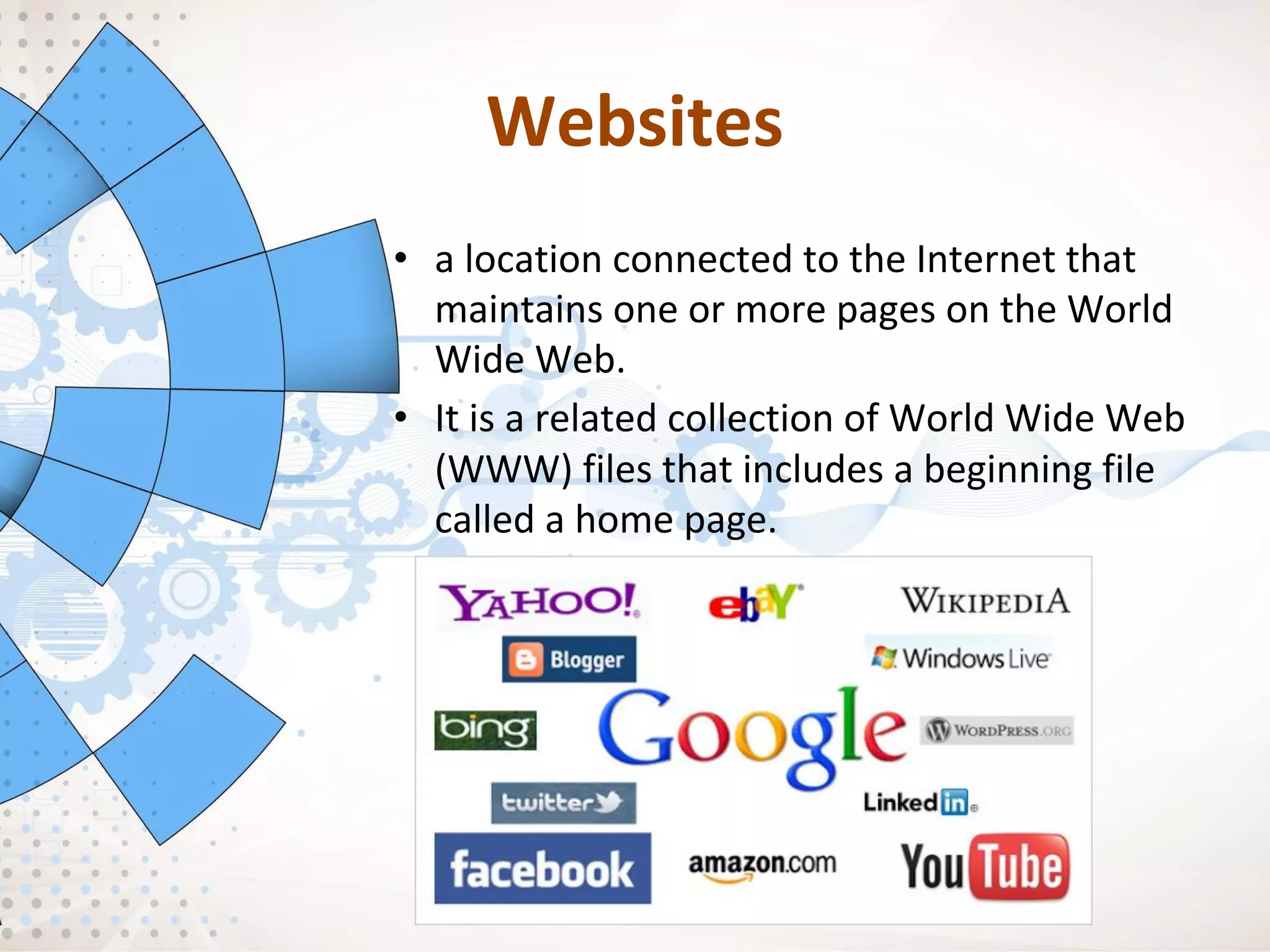 Websites
• a location connected to the Internet that
maintains one or more pages on the World
Wide Web.
• It is a related collection of World Wide Web
(WWW) files that includes a beginning file
called a home page.
 