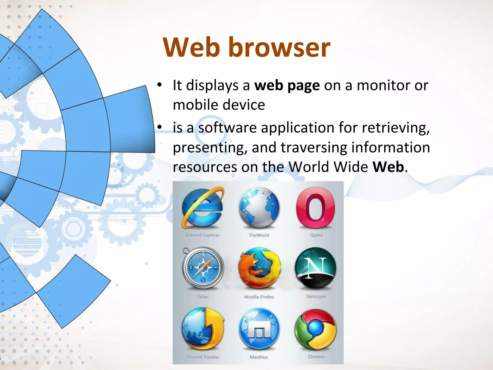 Web browser
• It displays a web page on a monitor or
mobile device
• is a software application for retrieving,
presenting, and traversing information
resources on the World Wide Web.
 