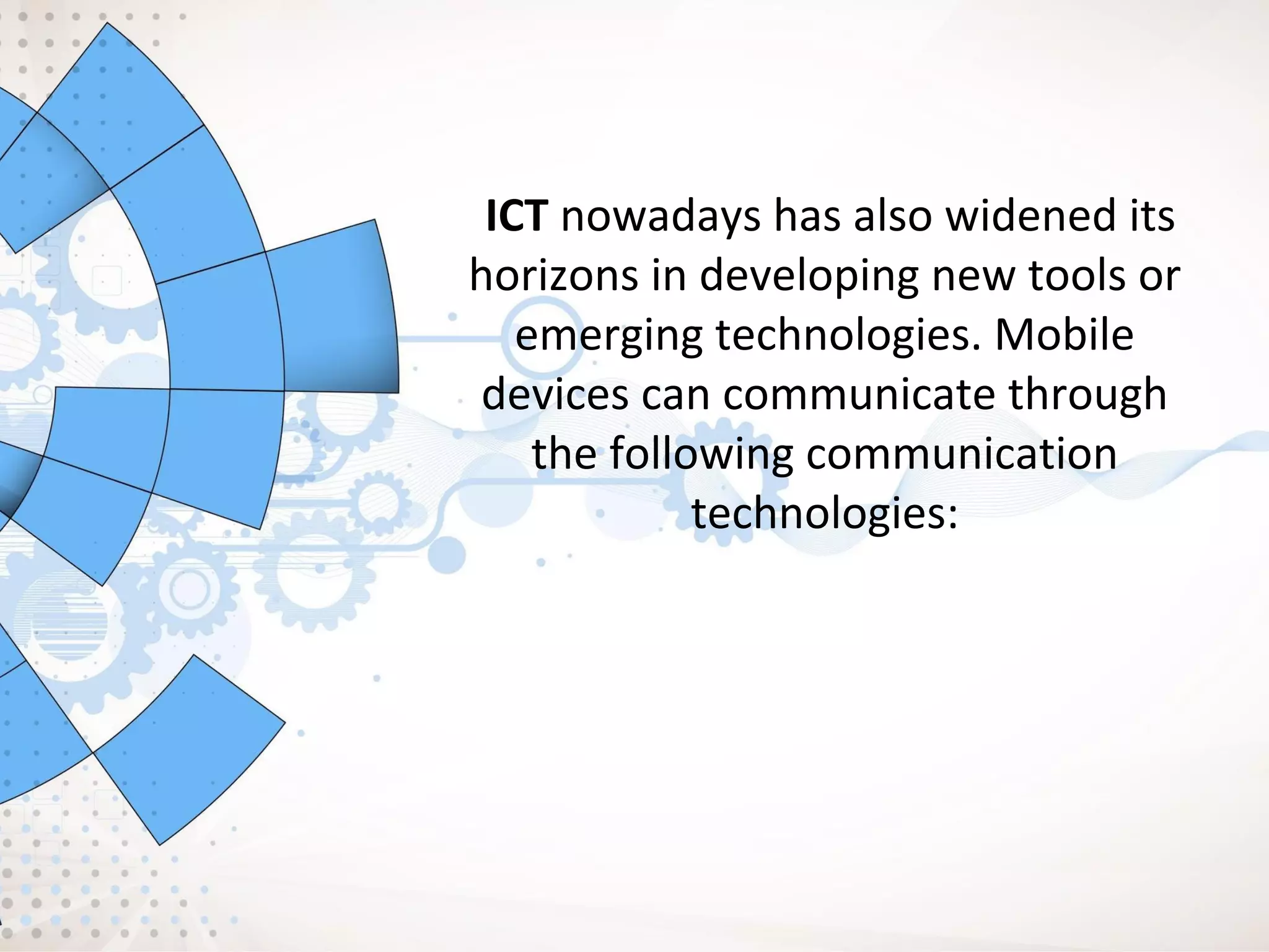 ICT nowadays has also widened its
horizons in developing new tools or
emerging technologies. Mobile
devices can communicate through
the following communication
technologies:
 
