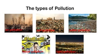 The types of Pollution
air pollution water pollutionsoil pollution
light pollutionnoise pollution
 