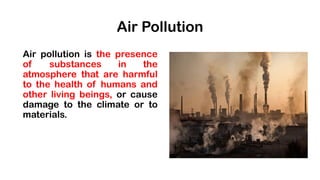 Air Pollution
Air pollution is the presence
of substances in the
atmosphere that are harmful
to the health of humans and
other living beings, or cause
damage to the climate or to
materials.
 