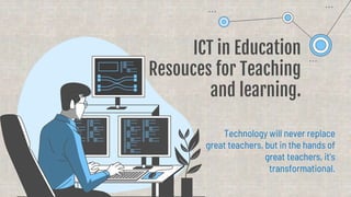 ICT in Education
Resouces for Teaching
and learning.
Technology will never replace
great teachers, but in the hands of
great teachers, it’s
transformational.
 