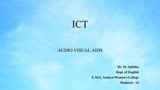 ICT
AUDIO VISUAL AIDS
Dr. M. Subitha
Dept. of English
E.M.G. Yadava Women’s College
Madurai - 14
 