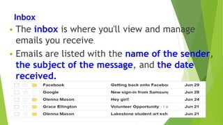 Inbox
 The inbox is where you'll view and manage
emails you receive.
 Emails are listed with the name of the sender,
the subject of the message, and the date
received.
 